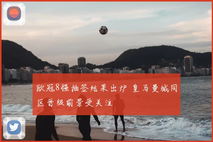 欧冠8强抽签结果出炉 皇马曼城同区晋级前景受关注