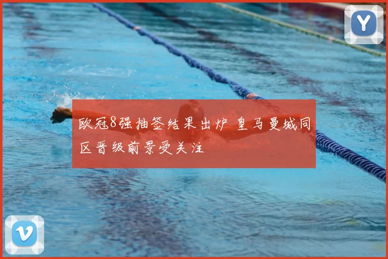 欧冠8强抽签结果出炉 皇马曼城同区晋级前景受关注