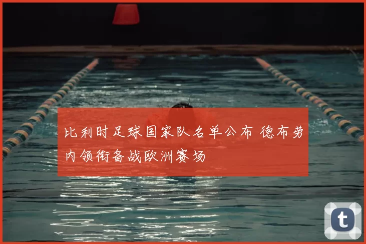 比利时足球国家队名单公布 德布劳内领衔备战欧洲赛场