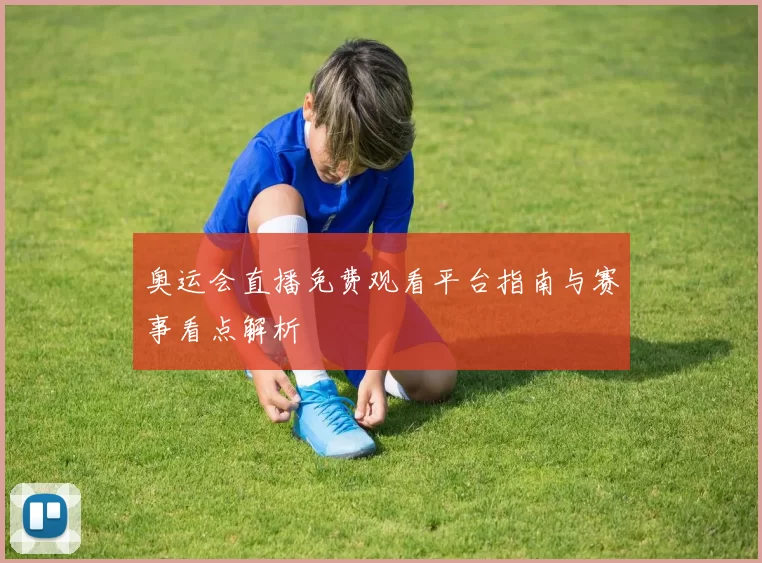 奥运会直播免费观看平台指南与赛事看点解析