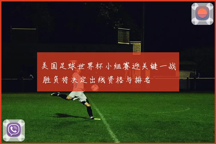 美国足球世界杯小组赛迎关键一战 胜负将决定出线资格与排名