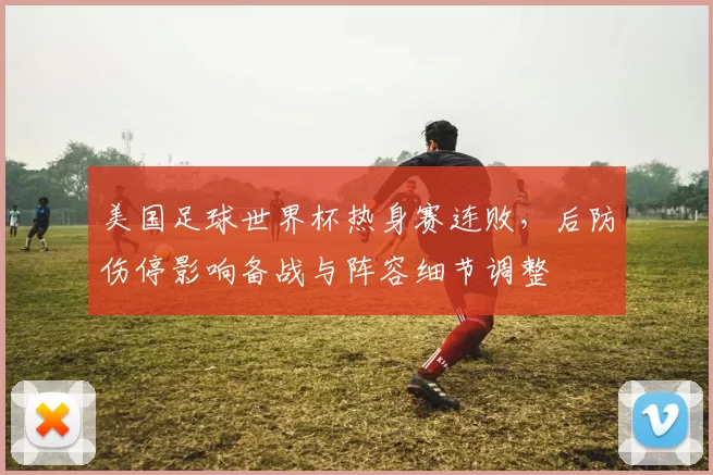 美国足球世界杯热身赛连败，后防伤停影响备战与阵容细节调整
