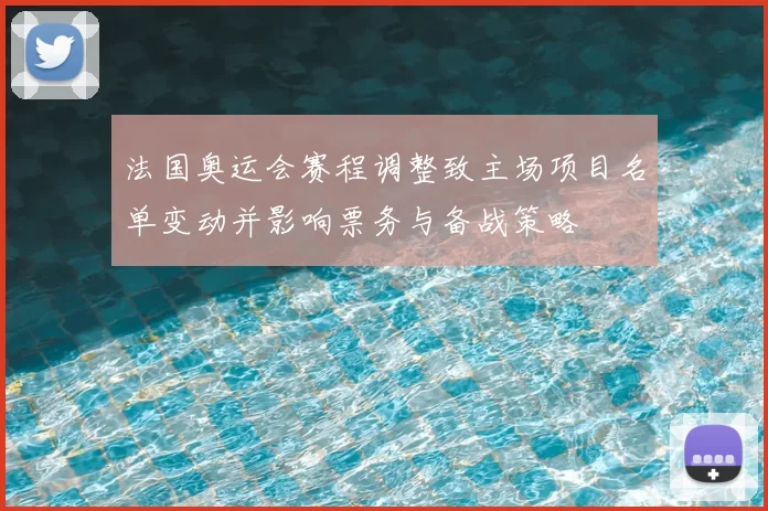 法国奥运会赛程调整致主场项目名单变动并影响票务与备战策略