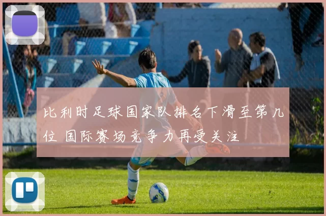 比利时足球国家队排名下滑至第几位 国际赛场竞争力再受关注
