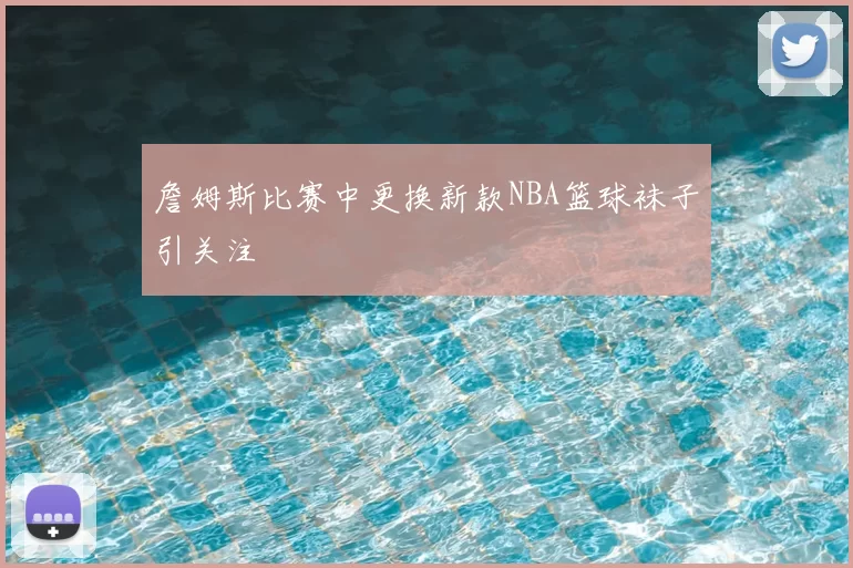 詹姆斯比赛中更换新款NBA篮球袜子引关注