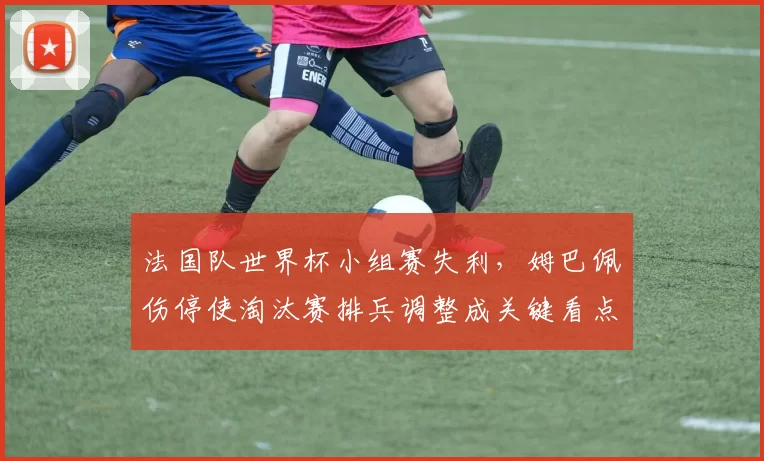 法国队世界杯小组赛失利，姆巴佩伤停使淘汰赛排兵调整成关键看点
