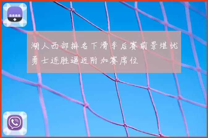 湖人西部排名下滑季后赛前景堪忧勇士连胜逼近附加赛席位