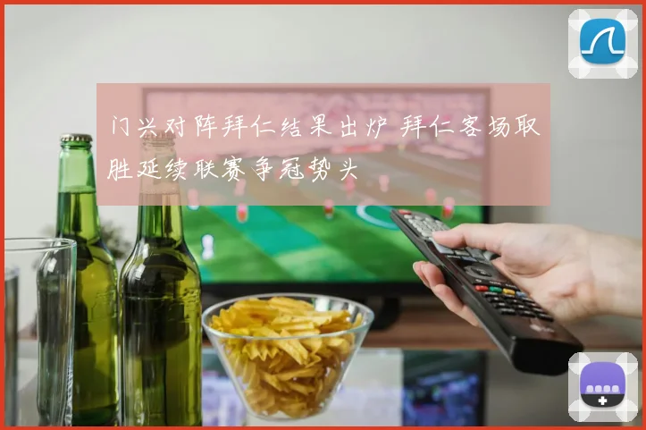 门兴对阵拜仁结果出炉 拜仁客场取胜延续联赛争冠势头