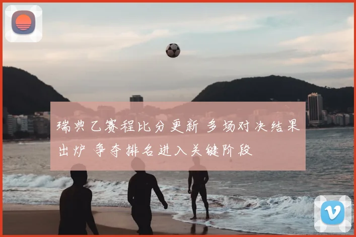 瑞典乙赛程比分更新 多场对决结果出炉 争夺排名进入关键阶段