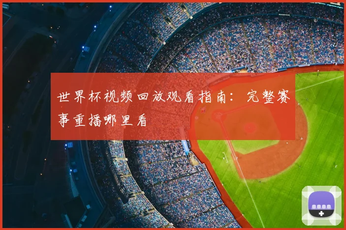 世界杯视频回放观看指南:完整赛事重播哪里看