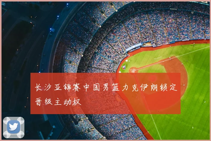 长沙亚锦赛中国男篮力克伊朗锁定晋级主动权