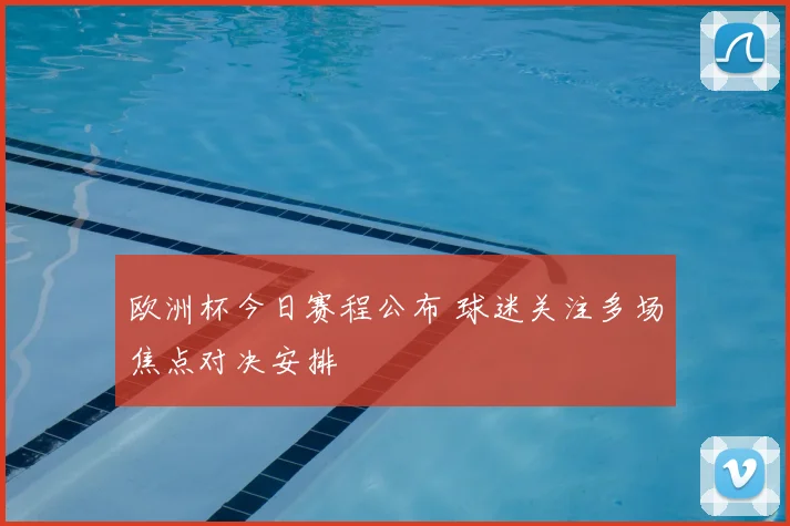 欧洲杯今日赛程公布 球迷关注多场焦点对决安排