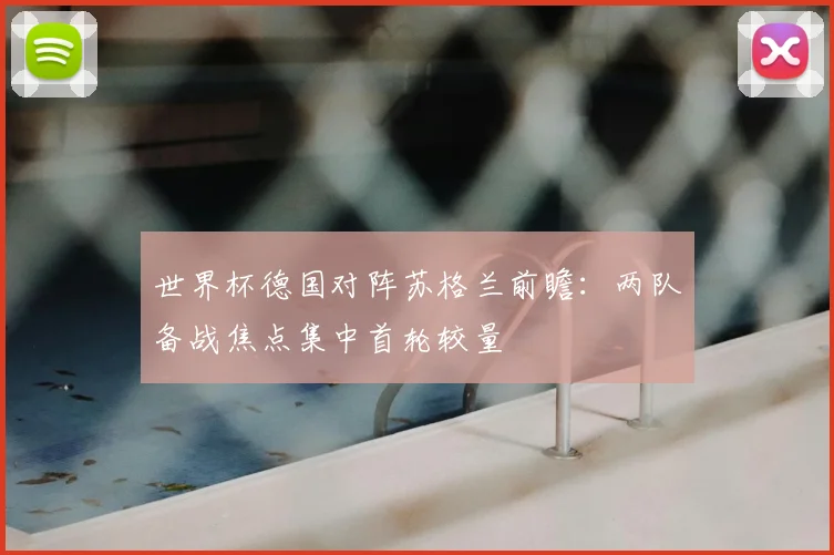 世界杯德国对阵苏格兰前瞻：两队备战焦点集中首轮较量