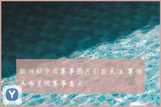 欧洲杯今日赛事图片引发关注 赛场画面呈现赛事看点