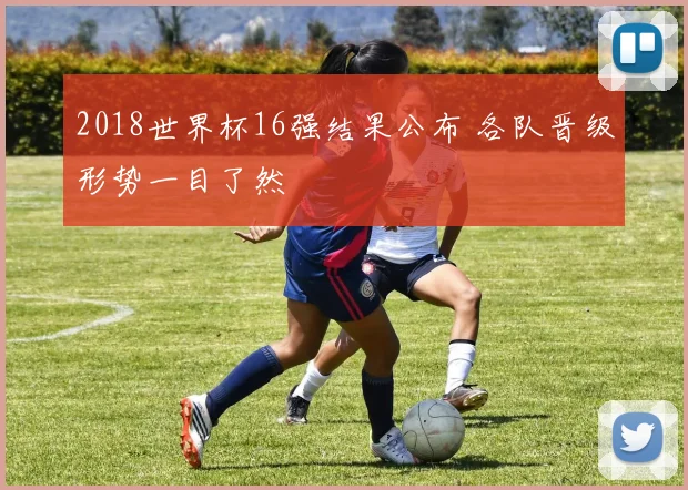 2018世界杯16强结果公布 各队晋级形势一目了然