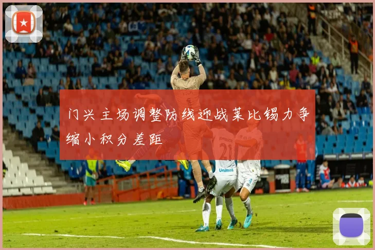 门兴主场调整防线迎战莱比锡力争缩小积分差距