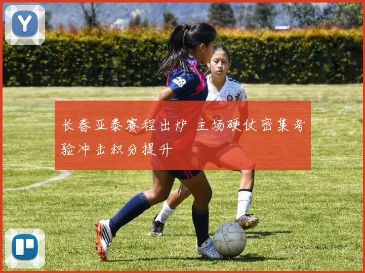 长春亚泰赛程出炉 主场硬仗密集考验冲击积分提升