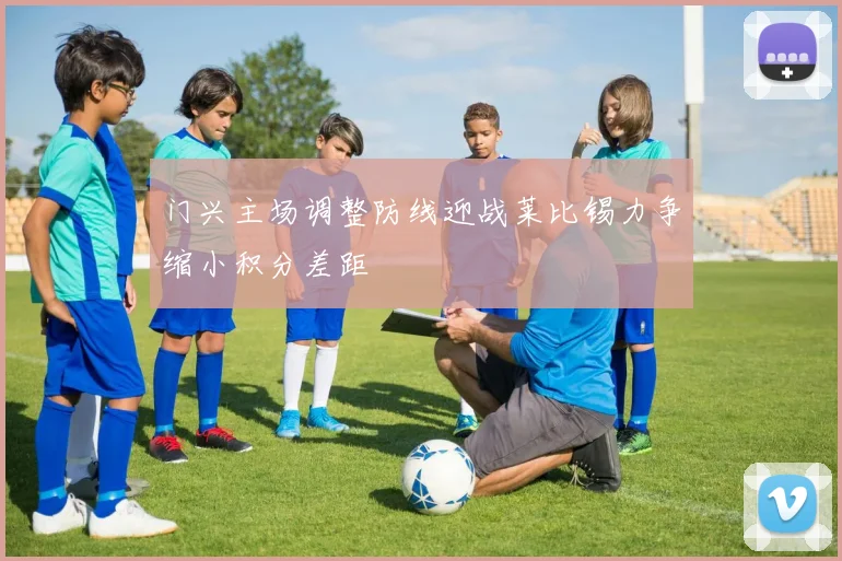 门兴主场调整防线迎战莱比锡力争缩小积分差距