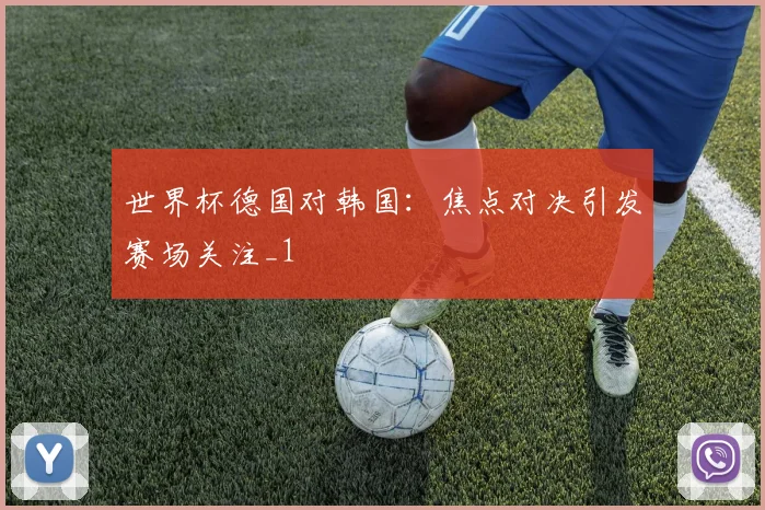 世界杯德国对韩国:焦点对决引发赛场关注_1