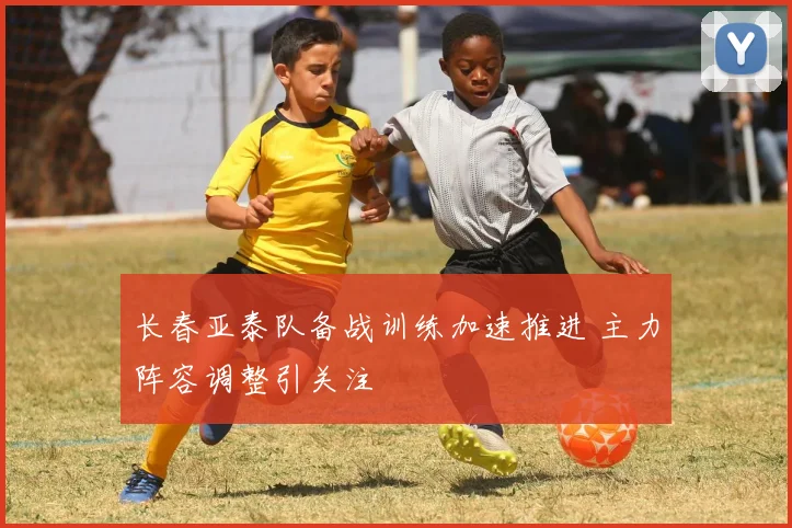 长春亚泰队备战训练加速推进 主力阵容调整引关注
