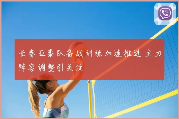 长春亚泰队备战训练加速推进 主力阵容调整引关注