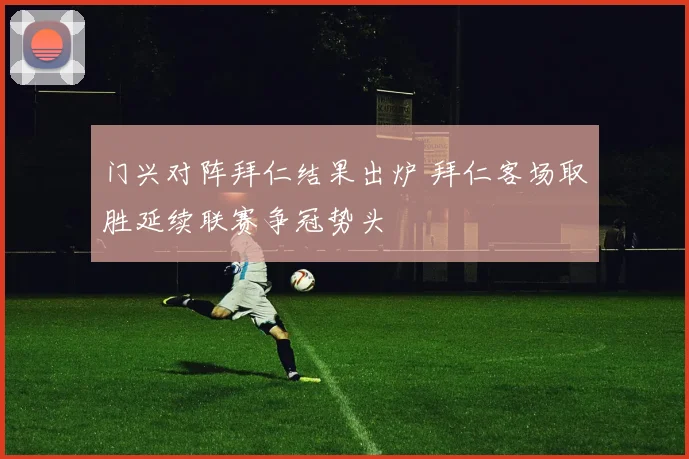 门兴对阵拜仁结果出炉 拜仁客场取胜延续联赛争冠势头