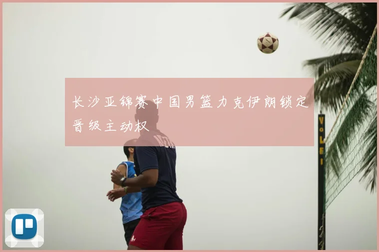 长沙亚锦赛中国男篮力克伊朗锁定晋级主动权