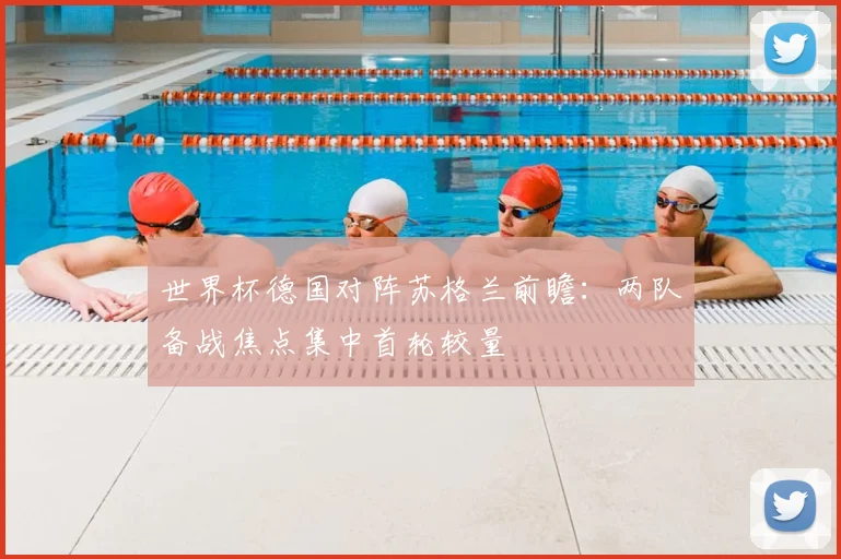 世界杯德国对阵苏格兰前瞻：两队备战焦点集中首轮较量