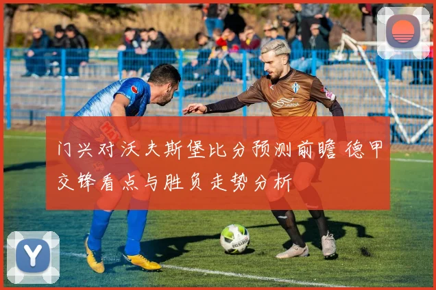 门兴对沃夫斯堡比分预测前瞻 德甲交锋看点与胜负走势分析